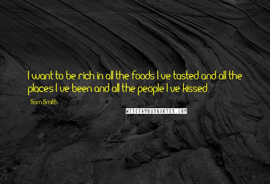 Sam Smith Quotes: I want to be rich in all the foods I've tasted and all the places I've been and all the people I've kissed.