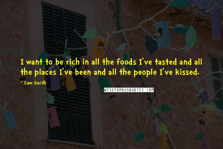 Sam Smith Quotes: I want to be rich in all the foods I've tasted and all the places I've been and all the people I've kissed.