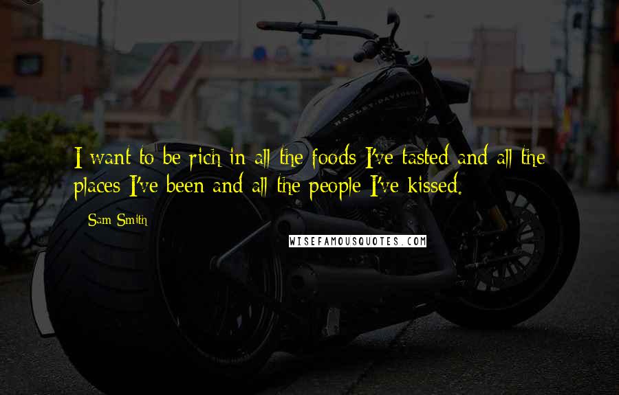 Sam Smith Quotes: I want to be rich in all the foods I've tasted and all the places I've been and all the people I've kissed.