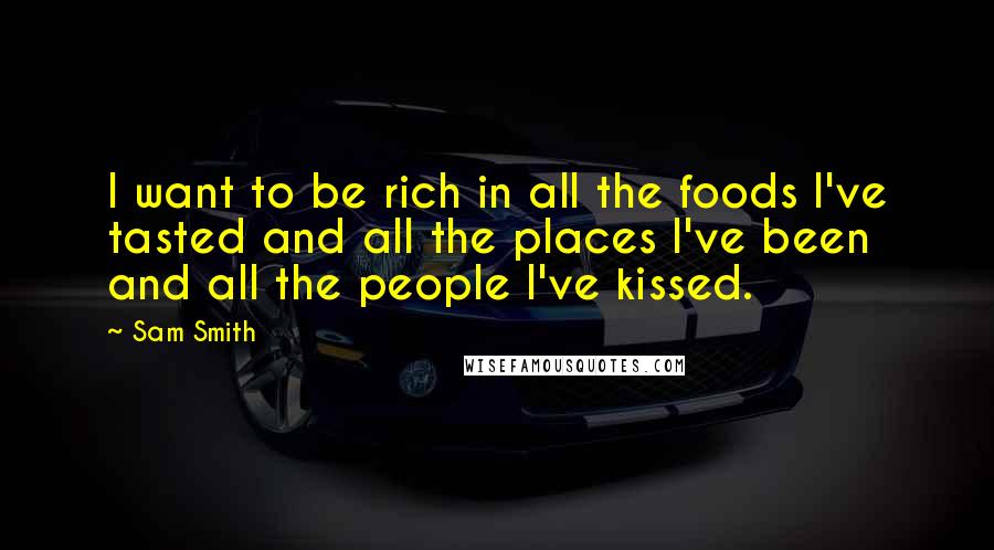 Sam Smith Quotes: I want to be rich in all the foods I've tasted and all the places I've been and all the people I've kissed.