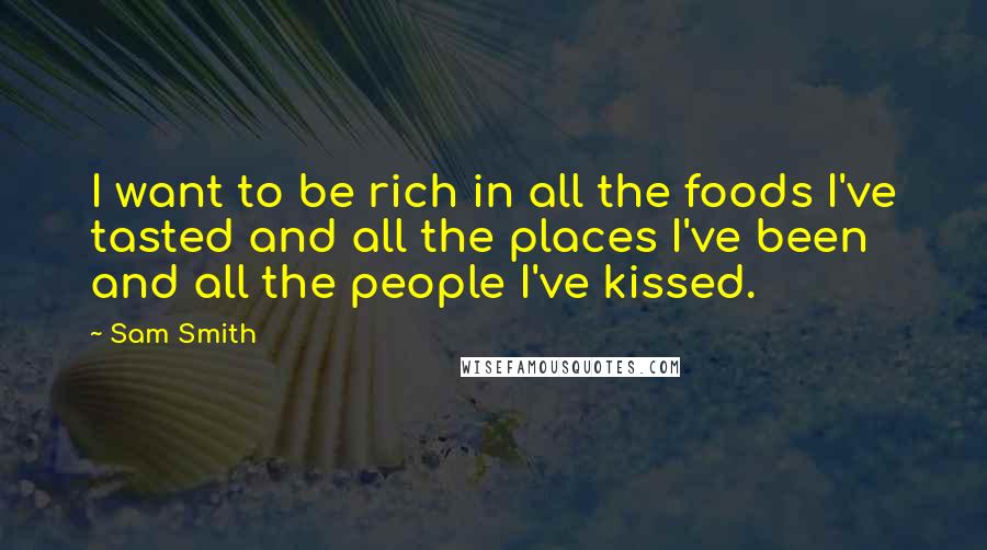 Sam Smith Quotes: I want to be rich in all the foods I've tasted and all the places I've been and all the people I've kissed.