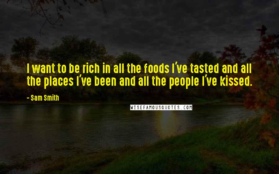 Sam Smith Quotes: I want to be rich in all the foods I've tasted and all the places I've been and all the people I've kissed.