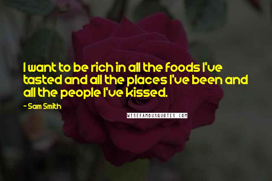 Sam Smith Quotes: I want to be rich in all the foods I've tasted and all the places I've been and all the people I've kissed.