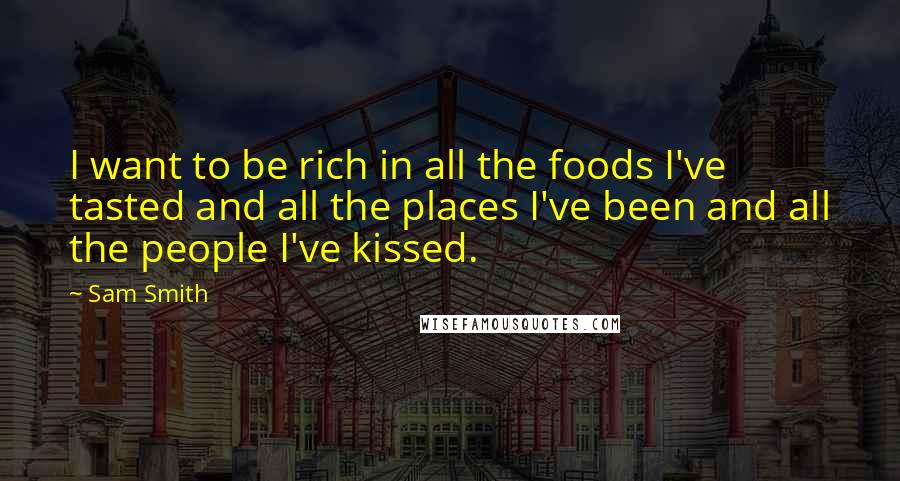 Sam Smith Quotes: I want to be rich in all the foods I've tasted and all the places I've been and all the people I've kissed.