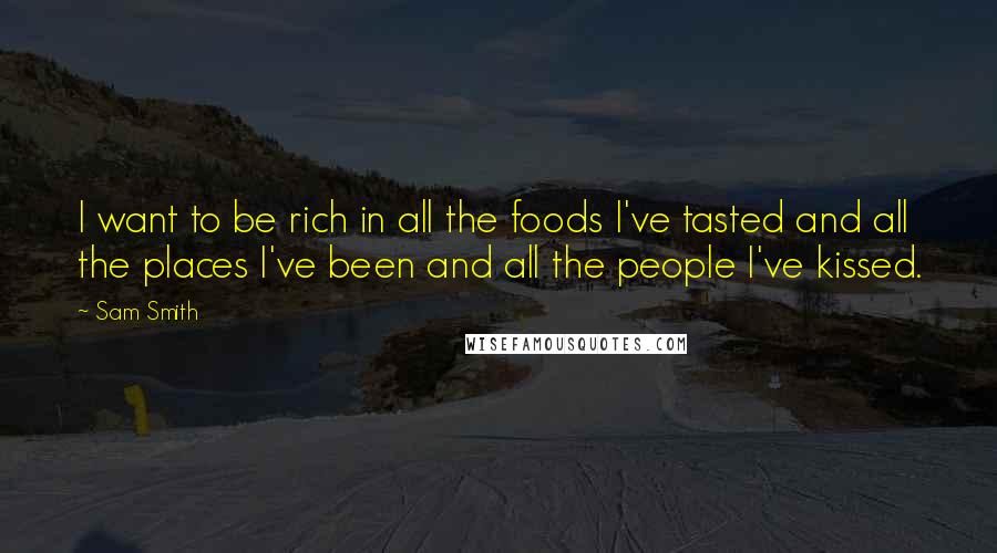 Sam Smith Quotes: I want to be rich in all the foods I've tasted and all the places I've been and all the people I've kissed.