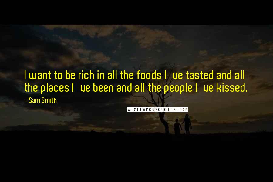 Sam Smith Quotes: I want to be rich in all the foods I've tasted and all the places I've been and all the people I've kissed.