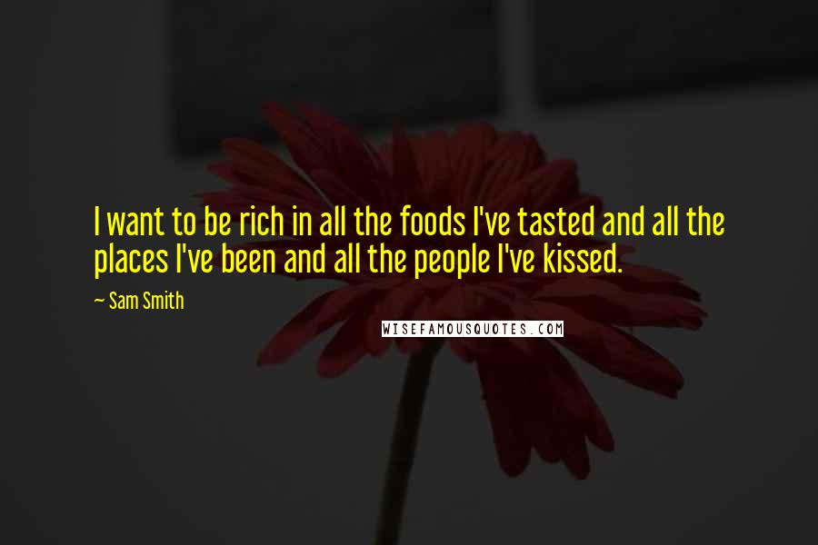 Sam Smith Quotes: I want to be rich in all the foods I've tasted and all the places I've been and all the people I've kissed.