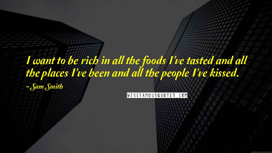 Sam Smith Quotes: I want to be rich in all the foods I've tasted and all the places I've been and all the people I've kissed.