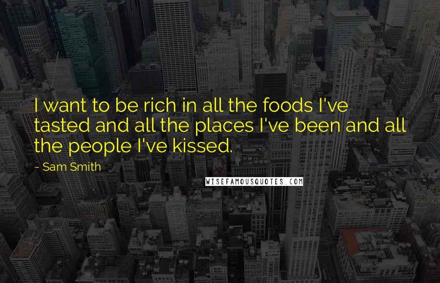 Sam Smith Quotes: I want to be rich in all the foods I've tasted and all the places I've been and all the people I've kissed.
