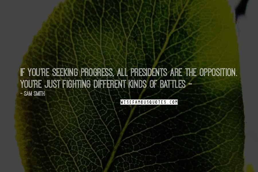 Sam Smith Quotes: If you're seeking progress, all presidents are the opposition. You're just fighting different kinds of battles -