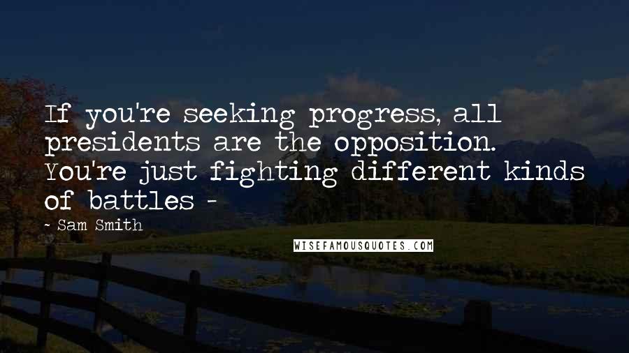 Sam Smith Quotes: If you're seeking progress, all presidents are the opposition. You're just fighting different kinds of battles -