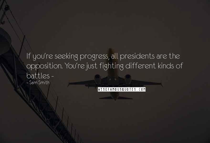 Sam Smith Quotes: If you're seeking progress, all presidents are the opposition. You're just fighting different kinds of battles -