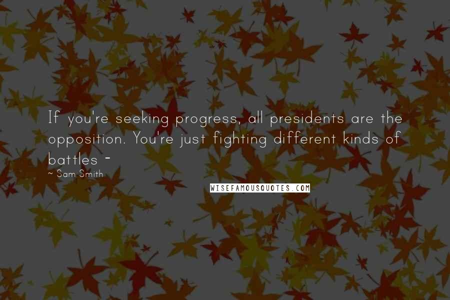 Sam Smith Quotes: If you're seeking progress, all presidents are the opposition. You're just fighting different kinds of battles -