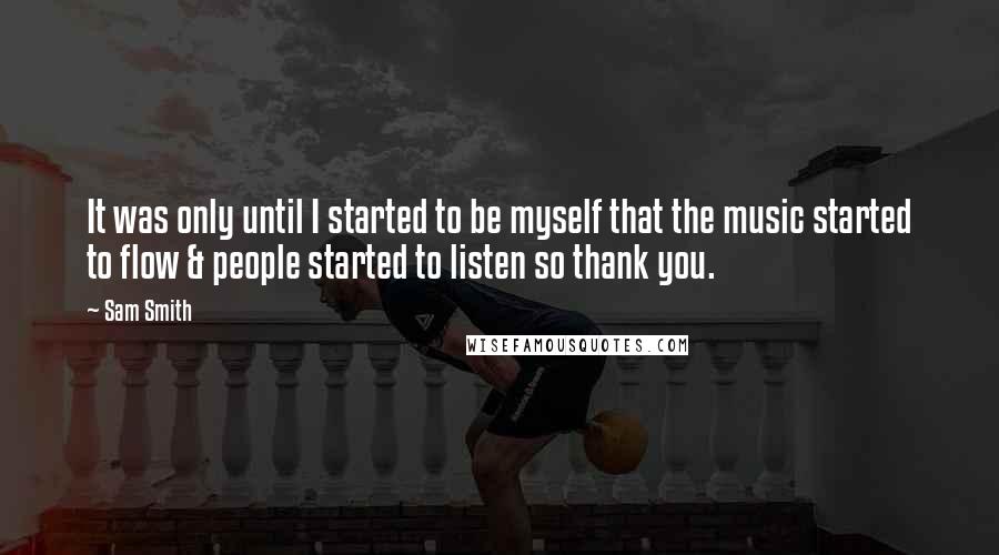 Sam Smith Quotes: It was only until I started to be myself that the music started to flow & people started to listen so thank you.