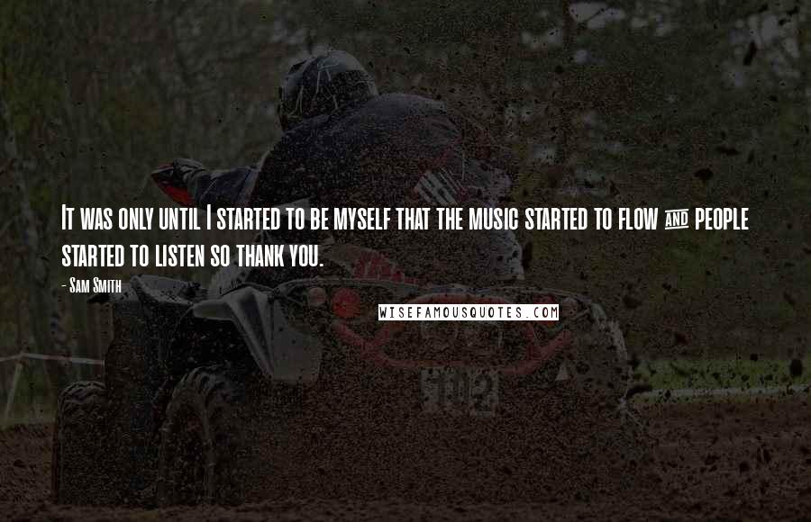 Sam Smith Quotes: It was only until I started to be myself that the music started to flow & people started to listen so thank you.