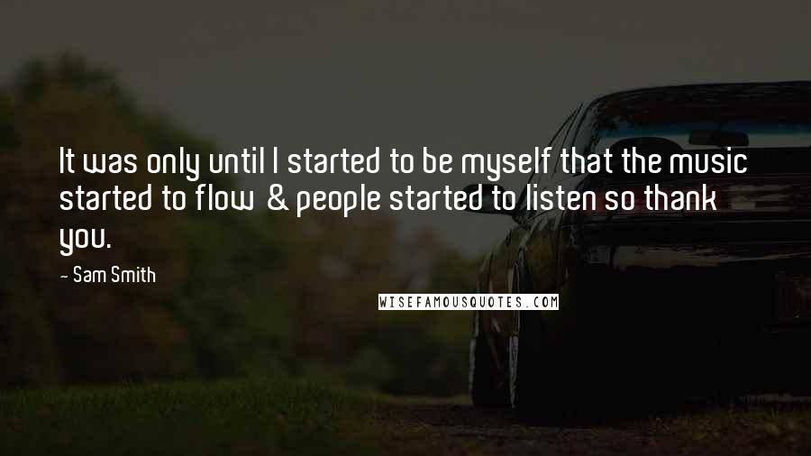 Sam Smith Quotes: It was only until I started to be myself that the music started to flow & people started to listen so thank you.