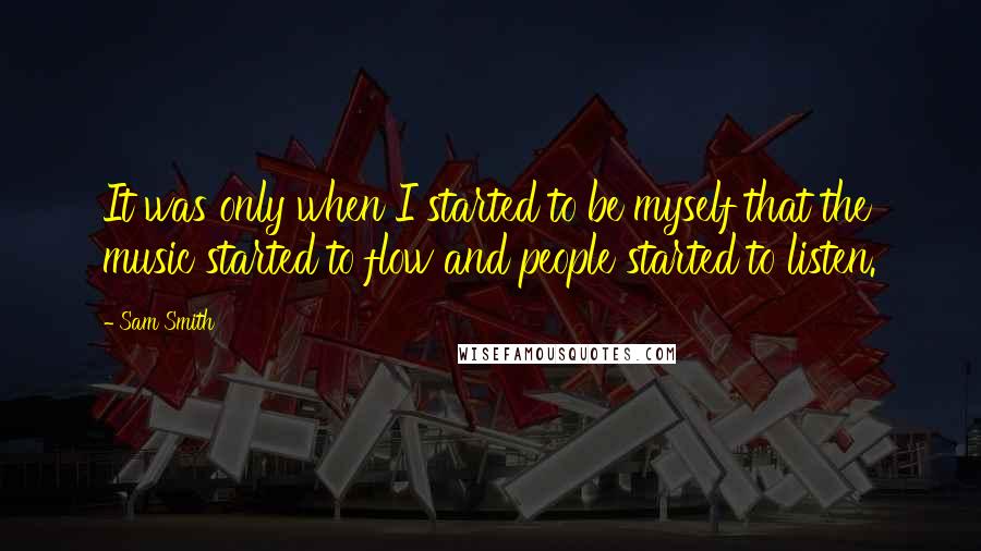 Sam Smith Quotes: It was only when I started to be myself that the music started to flow and people started to listen.