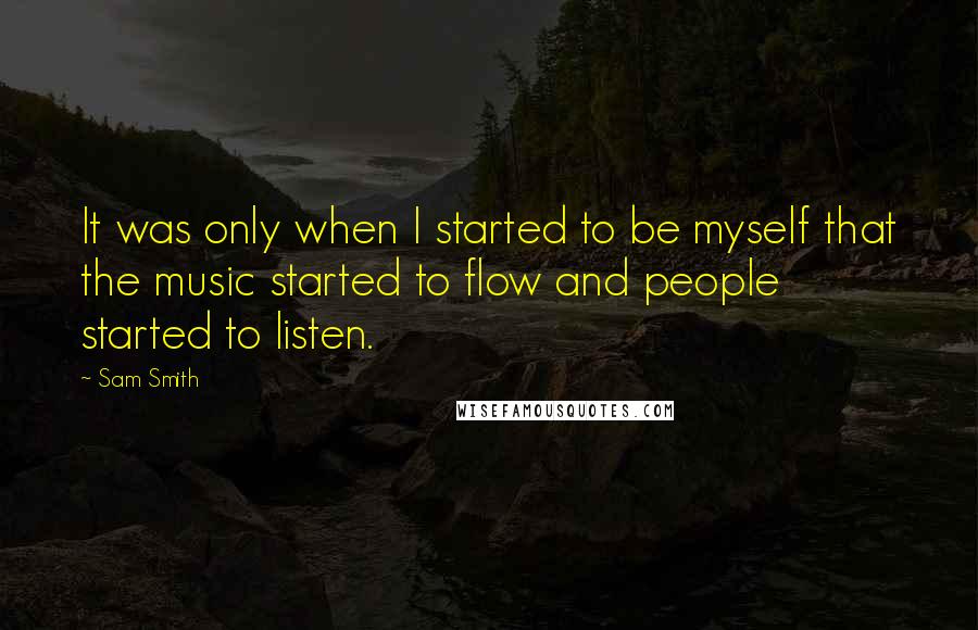 Sam Smith Quotes: It was only when I started to be myself that the music started to flow and people started to listen.