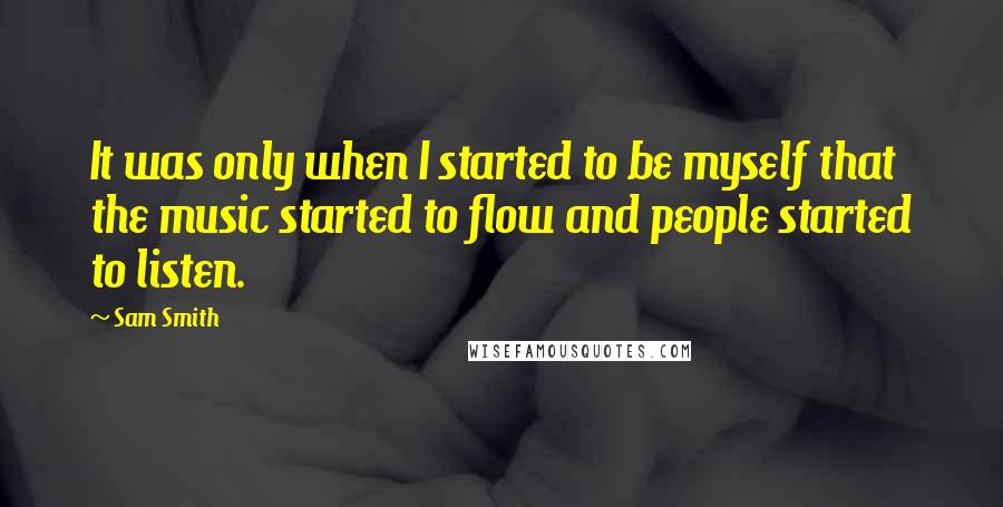 Sam Smith Quotes: It was only when I started to be myself that the music started to flow and people started to listen.