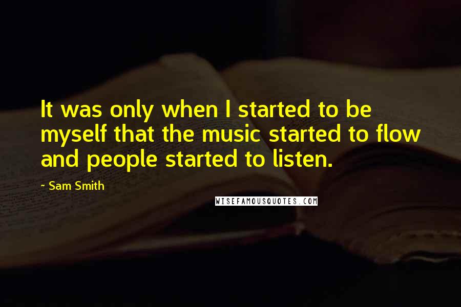 Sam Smith Quotes: It was only when I started to be myself that the music started to flow and people started to listen.