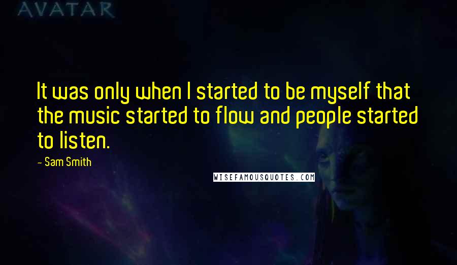 Sam Smith Quotes: It was only when I started to be myself that the music started to flow and people started to listen.