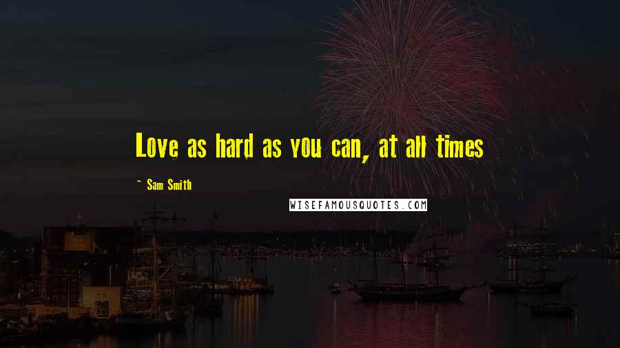 Sam Smith Quotes: Love as hard as you can, at all times