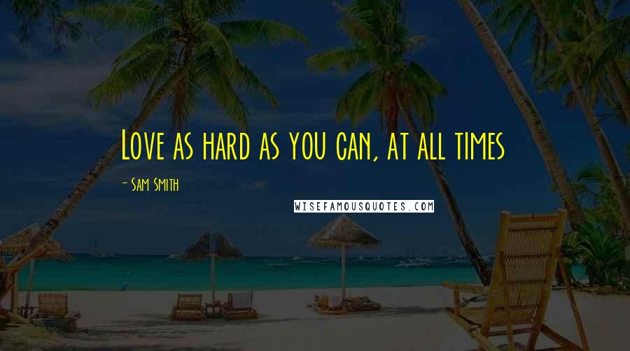 Sam Smith Quotes: Love as hard as you can, at all times