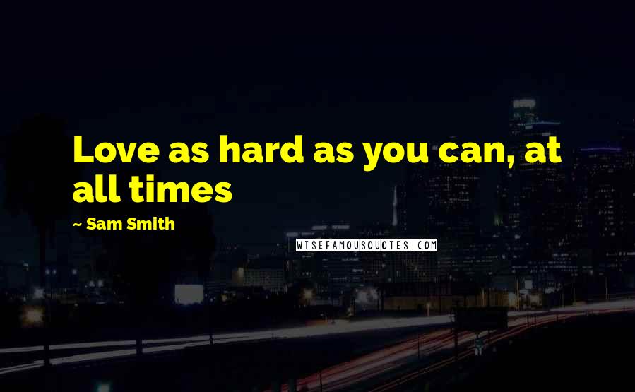 Sam Smith Quotes: Love as hard as you can, at all times