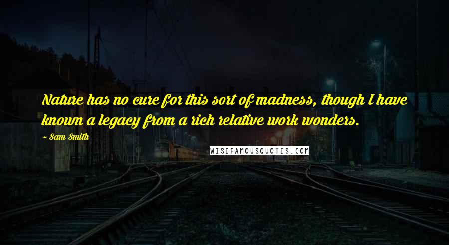 Sam Smith Quotes: Nature has no cure for this sort of madness, though I have known a legacy from a rich relative work wonders.