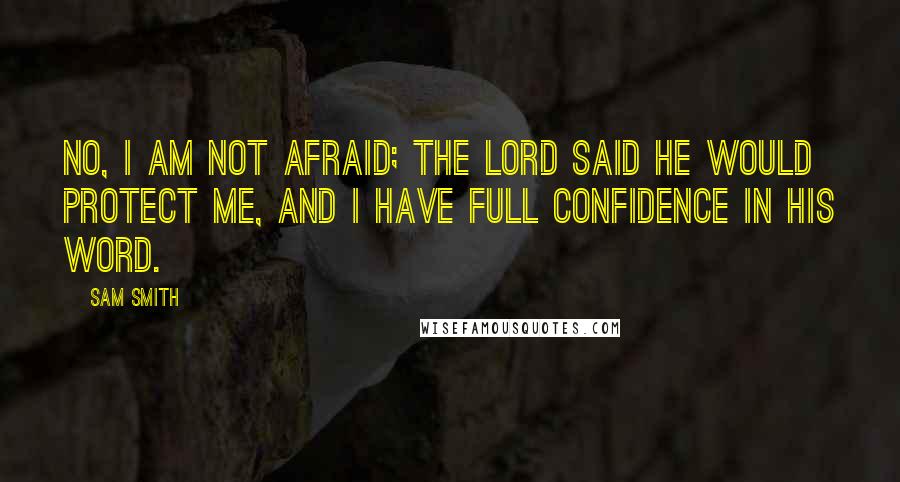 Sam Smith Quotes: No, I am not afraid; the Lord said he would protect me, and I have full confidence in His word.