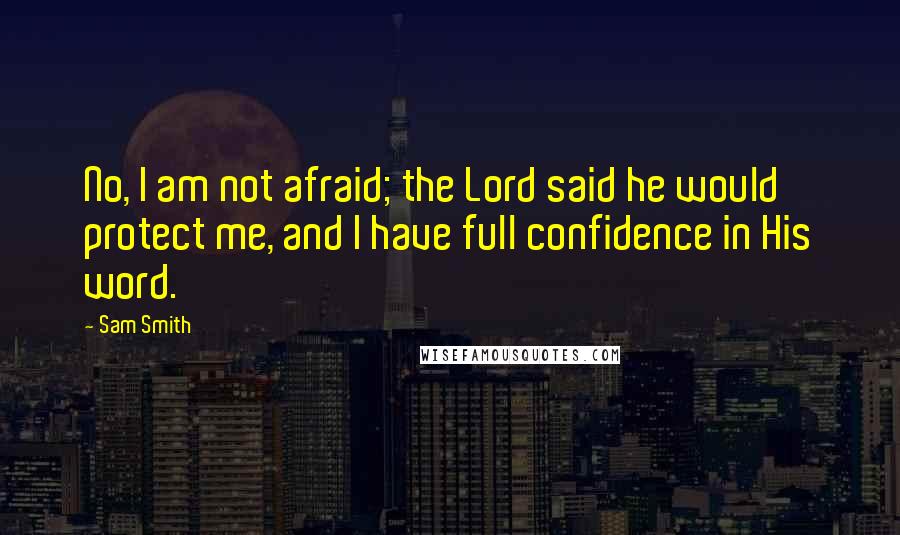 Sam Smith Quotes: No, I am not afraid; the Lord said he would protect me, and I have full confidence in His word.