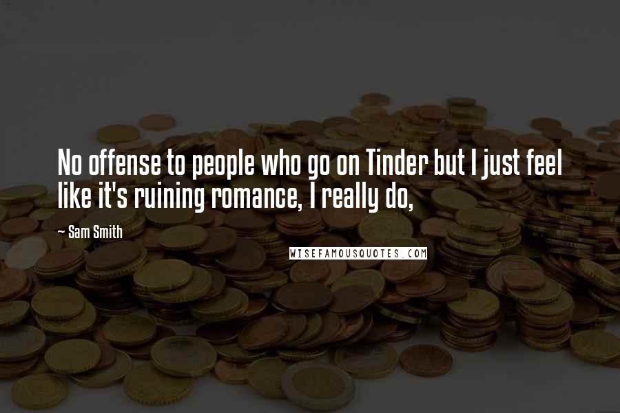 Sam Smith Quotes: No offense to people who go on Tinder but I just feel like it's ruining romance, I really do,