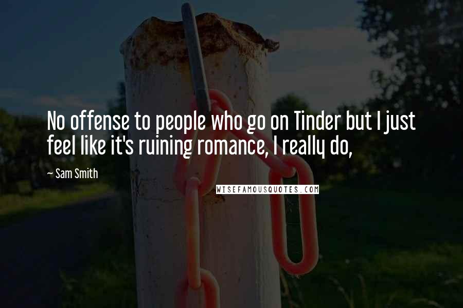 Sam Smith Quotes: No offense to people who go on Tinder but I just feel like it's ruining romance, I really do,