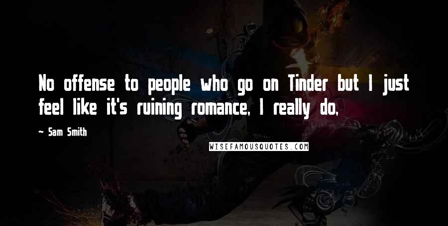 Sam Smith Quotes: No offense to people who go on Tinder but I just feel like it's ruining romance, I really do,