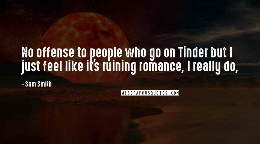 Sam Smith Quotes: No offense to people who go on Tinder but I just feel like it's ruining romance, I really do,