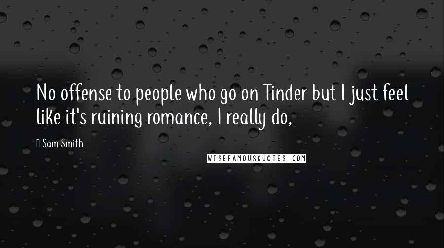 Sam Smith Quotes: No offense to people who go on Tinder but I just feel like it's ruining romance, I really do,