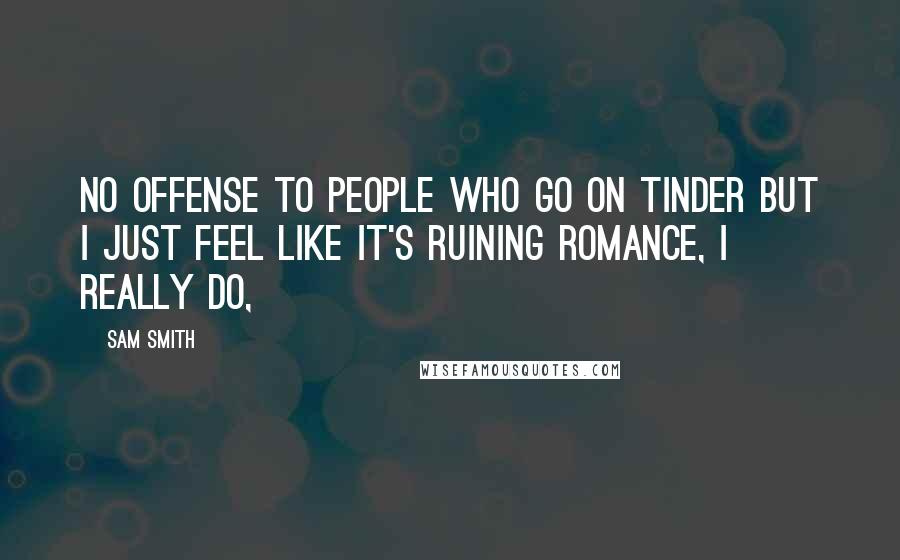 Sam Smith Quotes: No offense to people who go on Tinder but I just feel like it's ruining romance, I really do,