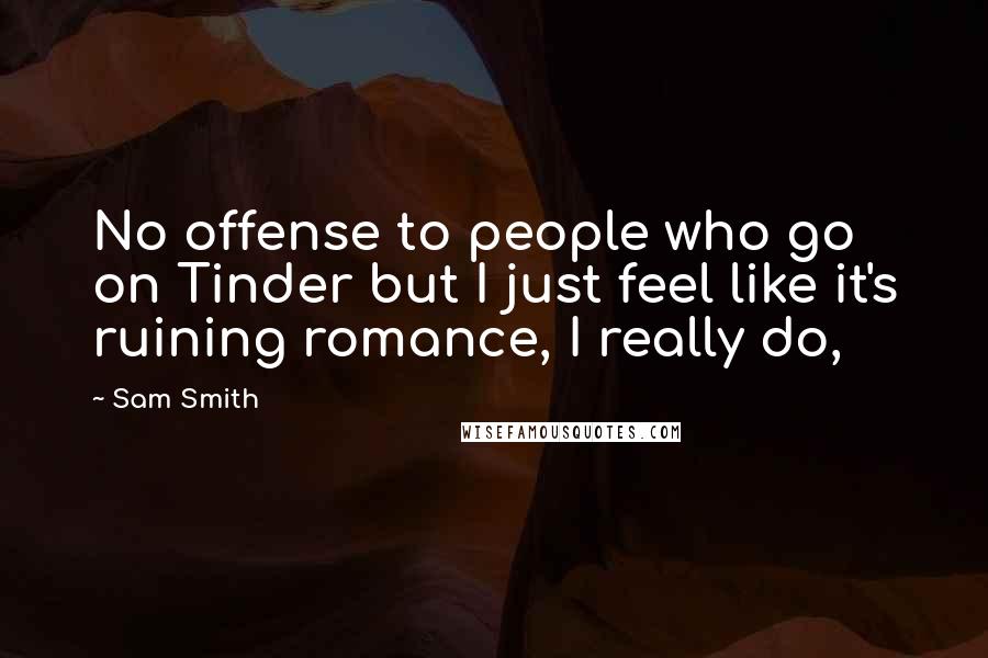 Sam Smith Quotes: No offense to people who go on Tinder but I just feel like it's ruining romance, I really do,