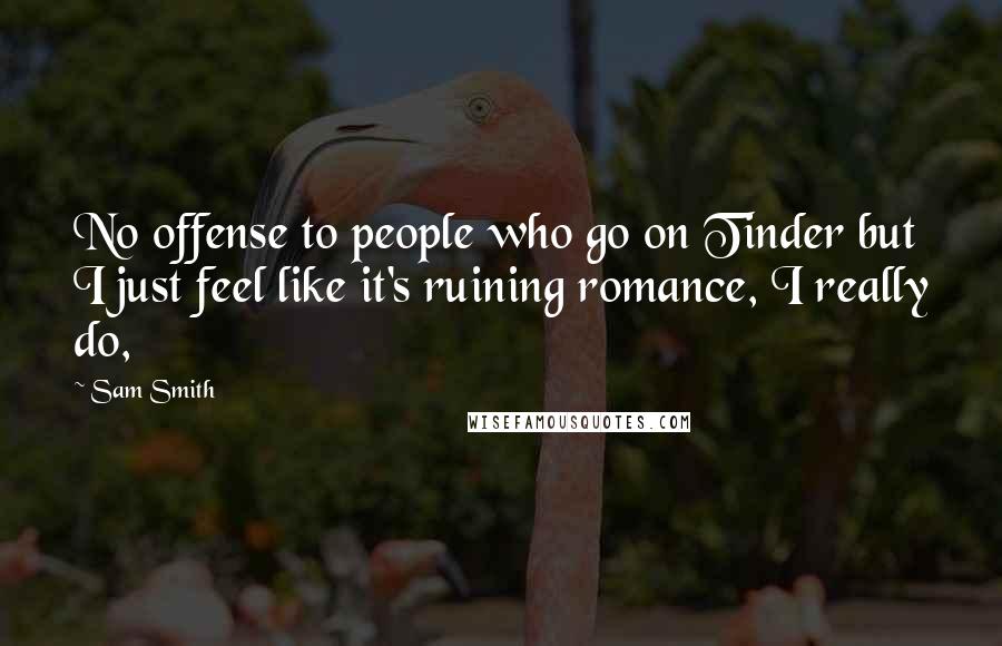 Sam Smith Quotes: No offense to people who go on Tinder but I just feel like it's ruining romance, I really do,
