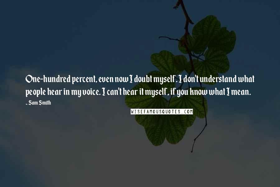 Sam Smith Quotes: One-hundred percent, even now I doubt myself. I don't understand what people hear in my voice. I can't hear it myself, if you know what I mean.