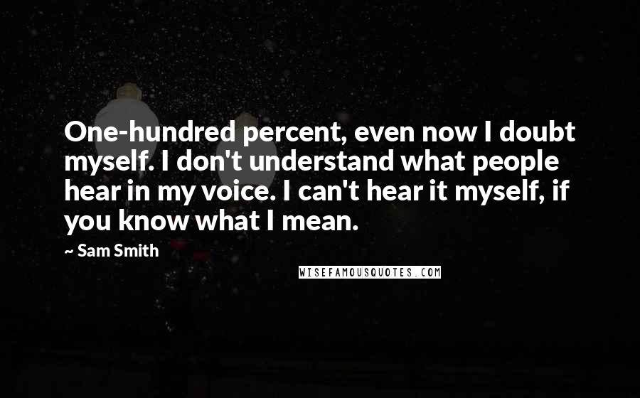 Sam Smith Quotes: One-hundred percent, even now I doubt myself. I don't understand what people hear in my voice. I can't hear it myself, if you know what I mean.