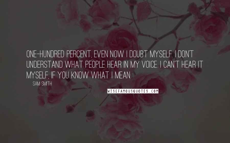 Sam Smith Quotes: One-hundred percent, even now I doubt myself. I don't understand what people hear in my voice. I can't hear it myself, if you know what I mean.