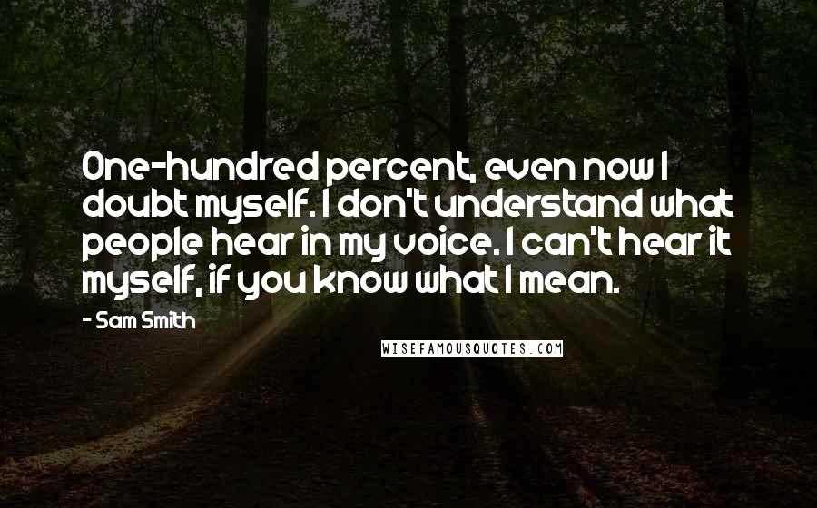 Sam Smith Quotes: One-hundred percent, even now I doubt myself. I don't understand what people hear in my voice. I can't hear it myself, if you know what I mean.