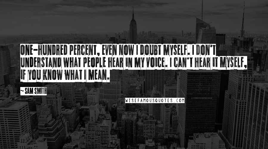 Sam Smith Quotes: One-hundred percent, even now I doubt myself. I don't understand what people hear in my voice. I can't hear it myself, if you know what I mean.