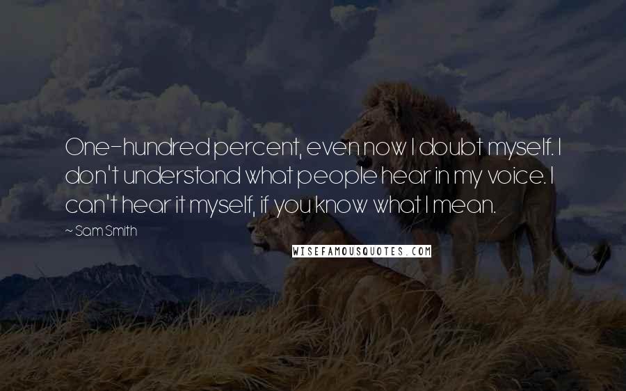 Sam Smith Quotes: One-hundred percent, even now I doubt myself. I don't understand what people hear in my voice. I can't hear it myself, if you know what I mean.