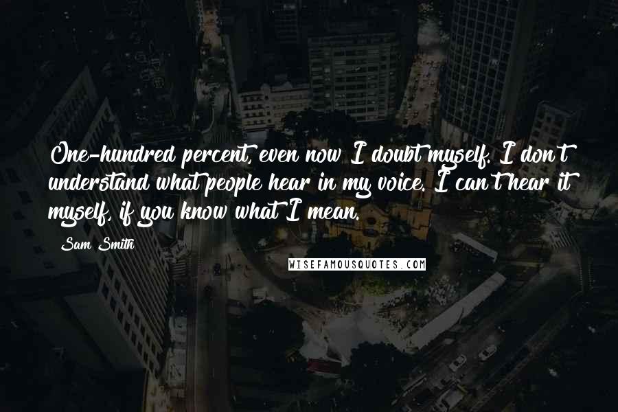 Sam Smith Quotes: One-hundred percent, even now I doubt myself. I don't understand what people hear in my voice. I can't hear it myself, if you know what I mean.