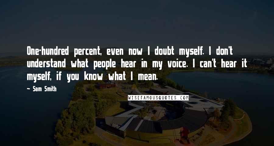 Sam Smith Quotes: One-hundred percent, even now I doubt myself. I don't understand what people hear in my voice. I can't hear it myself, if you know what I mean.