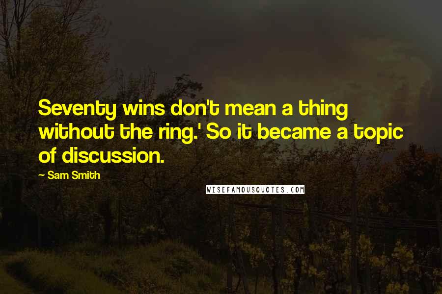 Sam Smith Quotes: Seventy wins don't mean a thing without the ring.' So it became a topic of discussion.