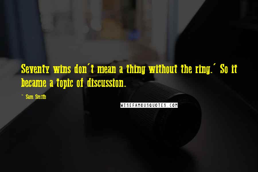 Sam Smith Quotes: Seventy wins don't mean a thing without the ring.' So it became a topic of discussion.