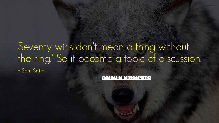 Sam Smith Quotes: Seventy wins don't mean a thing without the ring.' So it became a topic of discussion.